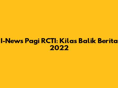 I-News Pagi RCTI: Kilas Balik Berita 2022