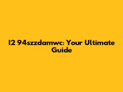 I2 94szzdamwc: Your Ultimate Guide