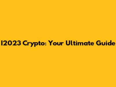 I2023 Crypto: Your Ultimate Guide