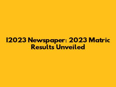 I2023 Newspaper: 2023 Matric Results Unveiled