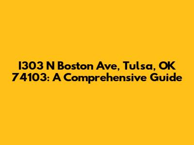I303 N Boston Ave, Tulsa, OK 74103: A Comprehensive Guide
