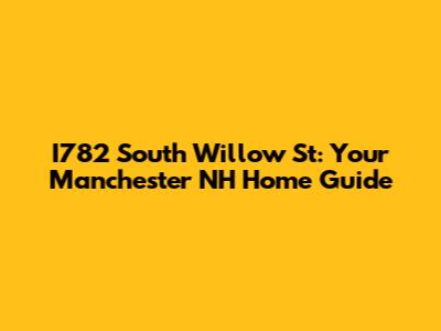 I782 South Willow St: Your Manchester NH Home Guide