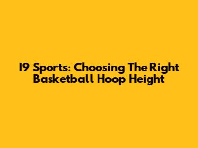 I9 Sports: Choosing The Right Basketball Hoop Height