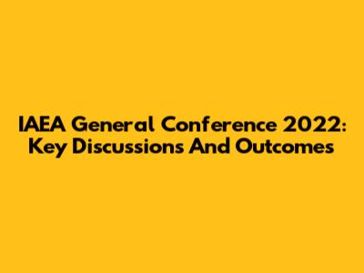 IAEA General Conference 2022: Key Discussions And Outcomes