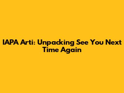 IAPA Arti: Unpacking 'See You Next Time Again'