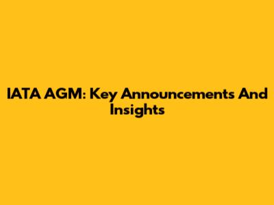 IATA AGM: Key Announcements And Insights