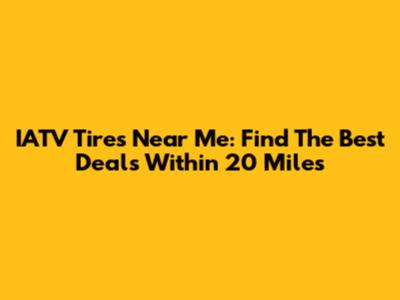 IATV Tires Near Me: Find The Best Deals Within 20 Miles