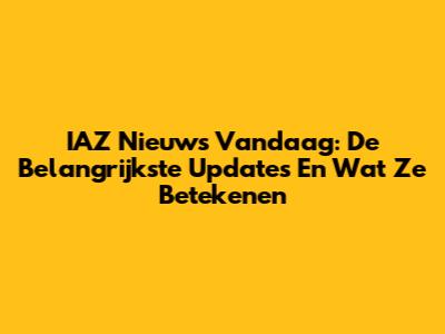 IAZ Nieuws Vandaag: De Belangrijkste Updates En Wat Ze Betekenen