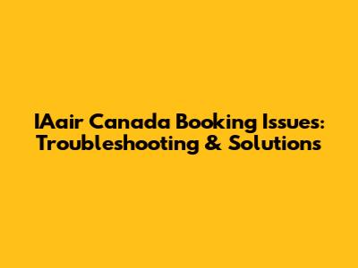 IAair Canada Booking Issues: Troubleshooting & Solutions
