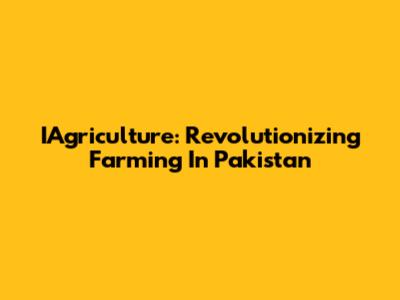 IAgriculture: Revolutionizing Farming In Pakistan