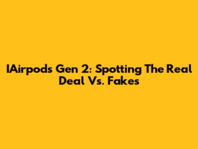 IAirpods Gen 2: Spotting The Real Deal Vs. Fakes