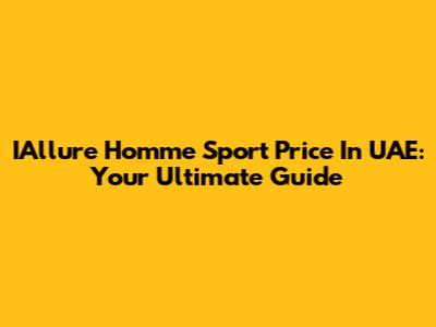 IAllure Homme Sport Price In UAE: Your Ultimate Guide