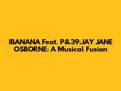 IBANANA Feat. P&39;JAY JANE OSBORNE: A Musical Fusion