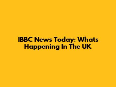 IBBC News Today: What's Happening In The UK