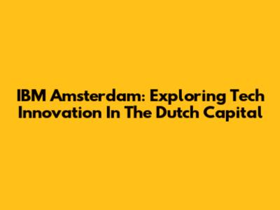 IBM Amsterdam: Exploring Tech Innovation In The Dutch Capital