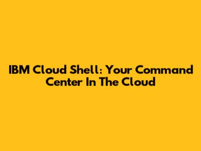 IBM Cloud Shell: Your Command Center In The Cloud