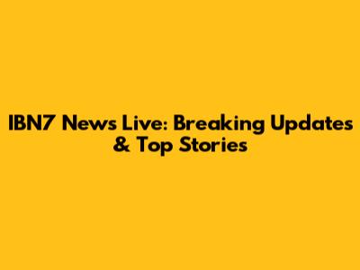 IBN7 News Live: Breaking Updates & Top Stories