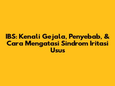 IBS: Kenali Gejala, Penyebab, & Cara Mengatasi Sindrom Iritasi Usus