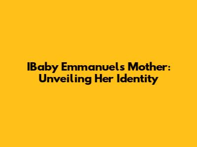 IBaby Emmanuel's Mother: Unveiling Her Identity