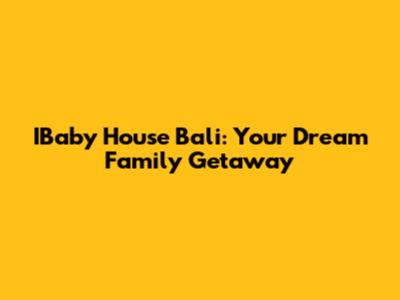 IBaby House Bali: Your Dream Family Getaway