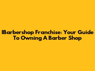 IBarbershop Franchise: Your Guide To Owning A Barber Shop