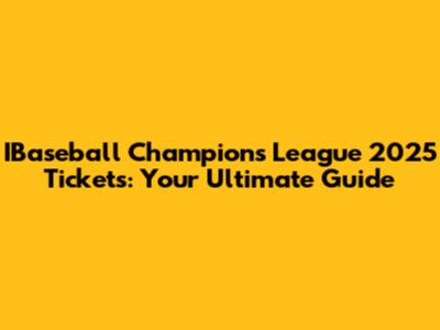IBaseball Champions League 2025 Tickets: Your Ultimate Guide
