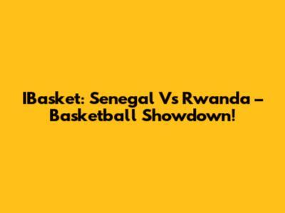 IBasket: Senegal Vs Rwanda – Basketball Showdown!