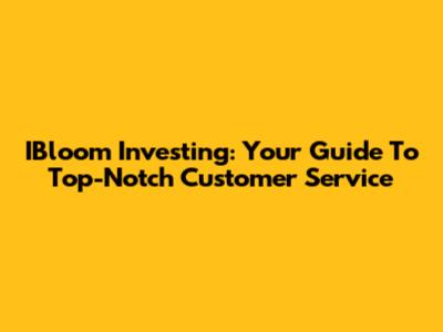 IBloom Investing: Your Guide To Top-Notch Customer Service