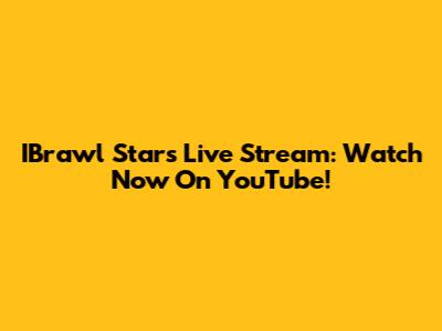 IBrawl Stars Live Stream: Watch Now On YouTube!