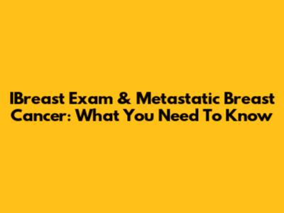 IBreast Exam & Metastatic Breast Cancer: What You Need To Know