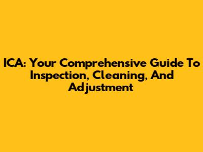ICA: Your Comprehensive Guide To Inspection, Cleaning, And Adjustment