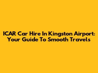 ICAR Car Hire In Kingston Airport: Your Guide To Smooth Travels