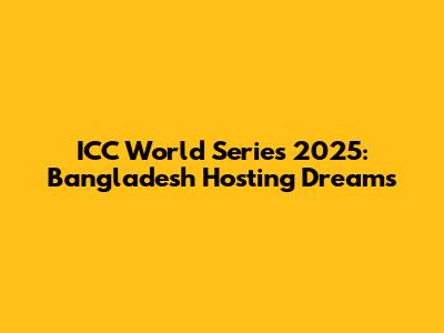 ICC World Series 2025: Bangladesh Hosting Dreams