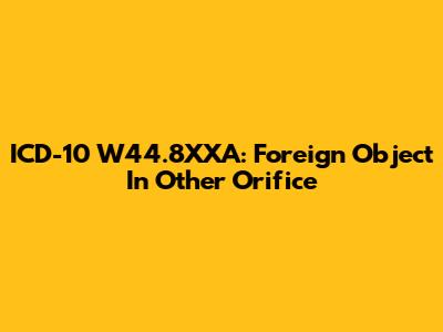 ICD-10 W44.8XXA: Foreign Object In Other Orifice