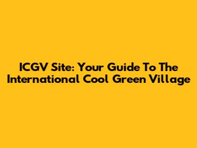 ICGV Site: Your Guide To The International Cool Green Village