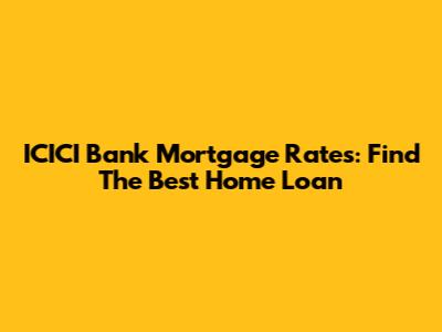 ICICI Bank Mortgage Rates: Find The Best Home Loan