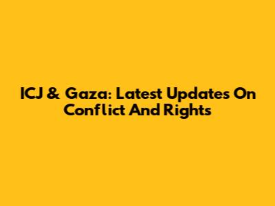 ICJ & Gaza: Latest Updates On Conflict And Rights