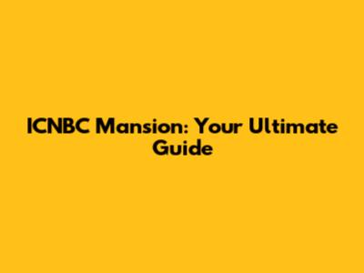 ICNBC Mansion: Your Ultimate Guide