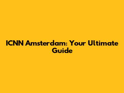 ICNN Amsterdam: Your Ultimate Guide
