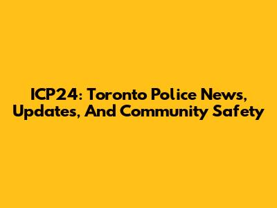 ICP24: Toronto Police News, Updates, And Community Safety