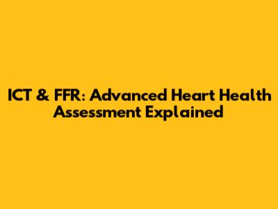 ICT & FFR: Advanced Heart Health Assessment Explained