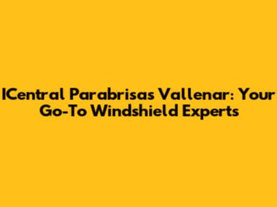 ICentral Parabrisas Vallenar: Your Go-To Windshield Experts