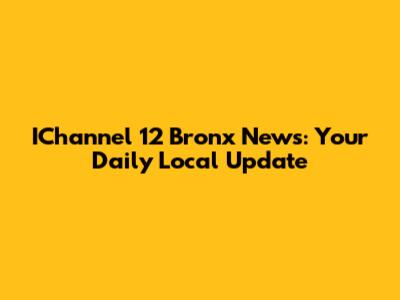 IChannel 12 Bronx News: Your Daily Local Update