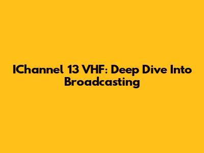 IChannel 13 VHF: Deep Dive Into Broadcasting