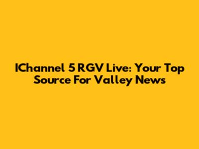 IChannel 5 RGV Live: Your Top Source For Valley News