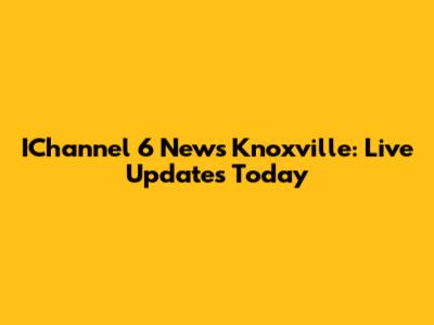 IChannel 6 News Knoxville: Live Updates Today