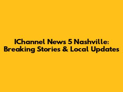 IChannel News 5 Nashville: Breaking Stories & Local Updates