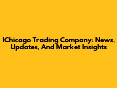 IChicago Trading Company: News, Updates, And Market Insights