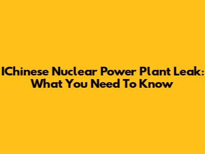 IChinese Nuclear Power Plant Leak: What You Need To Know