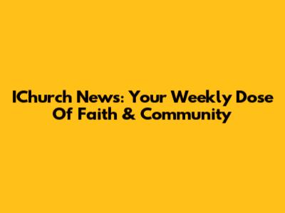 IChurch News: Your Weekly Dose Of Faith & Community